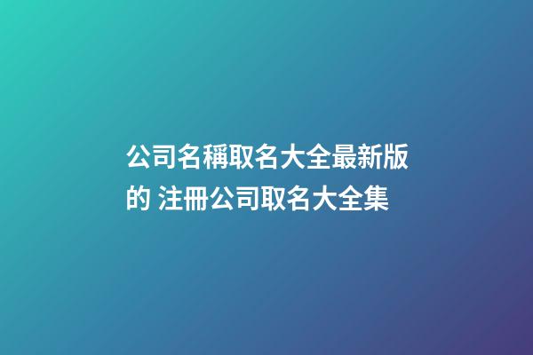 公司名稱取名大全最新版的 注冊公司取名大全集-第1張-公司起名-玄機派